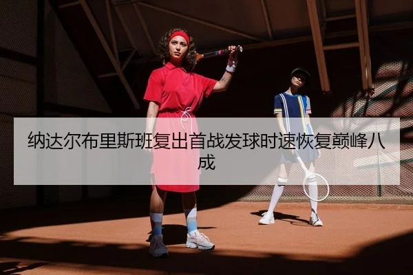 纳达尔布里斯班复出首战发球时速恢复巅峰八成