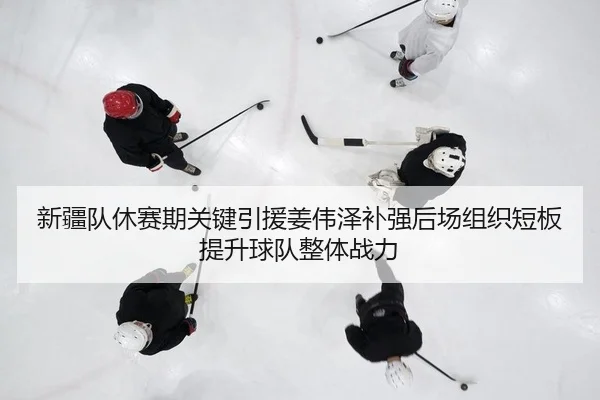 新疆队休赛期关键引援姜伟泽补强后场组织短板提升球队整体战力